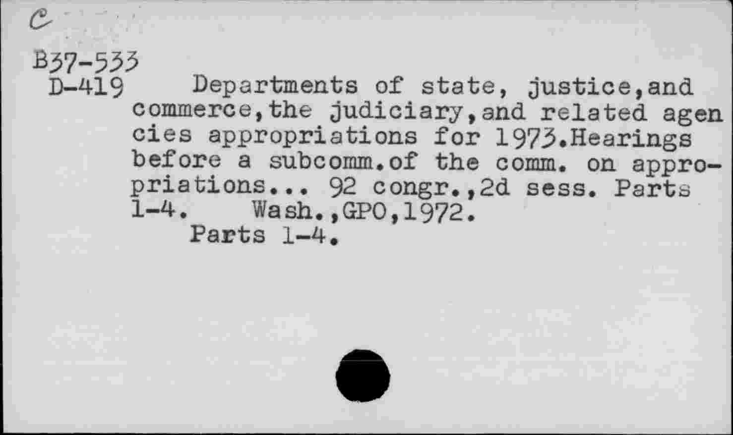 ﻿B57-555
D-419 Departments of state, justice,and commerce,the judiciary,and related agen cies appropriations for 197,5.Hearings before a subcomm.of the comm, on appropriations... 92 congr.,2d sess. Parts 1-4. Wash.,GPO,1972.
Parts 1-4.